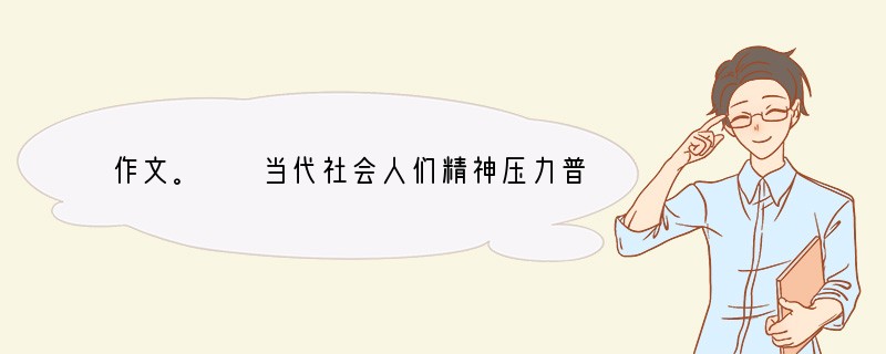 作文。　　当代社会人们精神压力普遍增加。据新浪网、人民论坛网最近的一项调查，有7